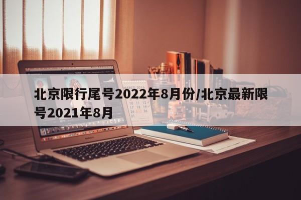 北京限行尾号2022年8月份/北京最新限号2021年8月
