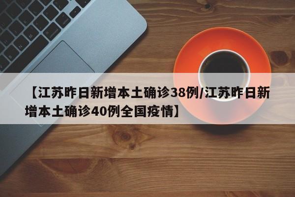 【江苏昨日新增本土确诊38例/江苏昨日新增本土确诊40例全国疫情】