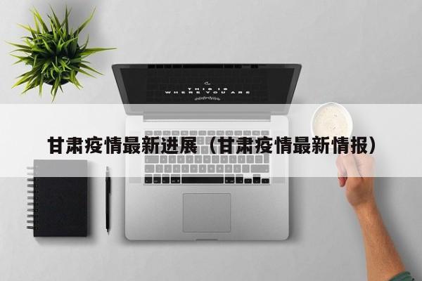 甘肃疫情最新进展(甘肃疫情最新情报)