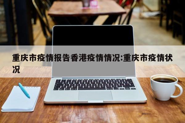 重庆市疫情报告香港疫情情况:重庆市疫情状况