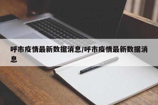 呼市疫情最新数据消息/呼市疫情最新数据消息