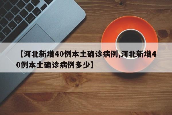 【河北新增40例本土确诊病例,河北新增40例本土确诊病例多少】