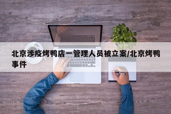 北京涉疫烤鸭店一管理人员被立案/北京烤鸭事件