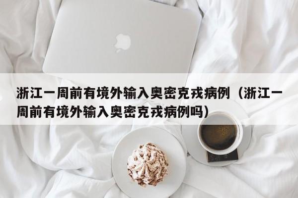 浙江一周前有境外输入奥密克戎病例(浙江一周前有境外输入奥密克戎病例吗)