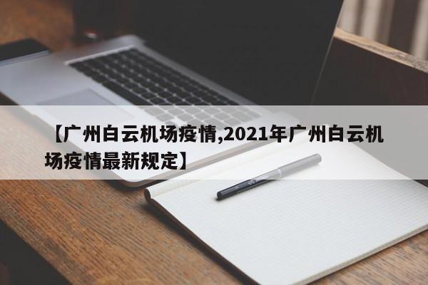 【广州白云机场疫情,2021年广州白云机场疫情最新规定】