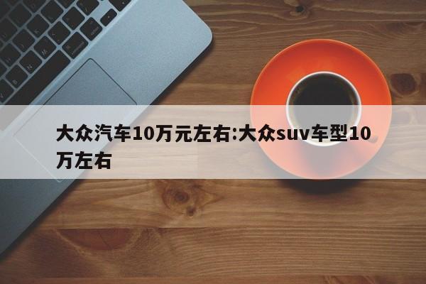 大众汽车10万元左右:大众suv车型10万左右