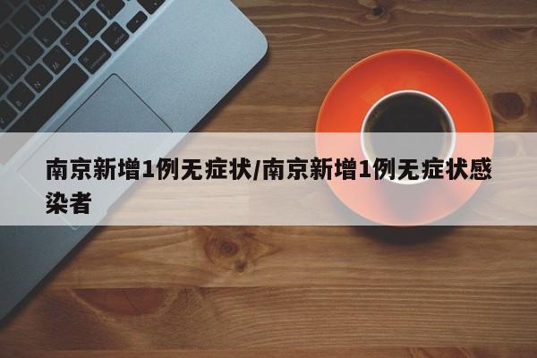 南京新增1例无症状/南京新增1例无症状感染者