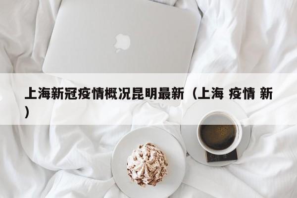 上海新冠疫情概况昆明最新(上海 疫情 新)