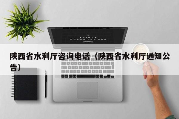 陕西省水利厅咨询电话(陕西省水利厅通知公告)