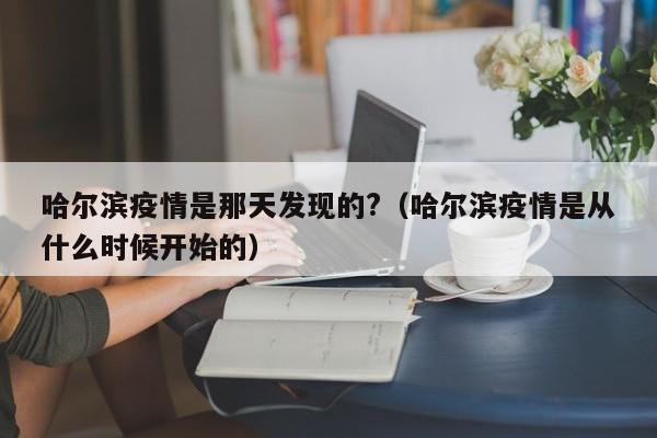 哈尔滨疫情是那天发现的?(哈尔滨疫情是从什么时候开始的)