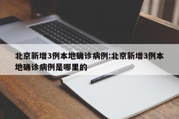 北京新增3例本地确诊病例:北京新增3例本地确诊病例是哪里的