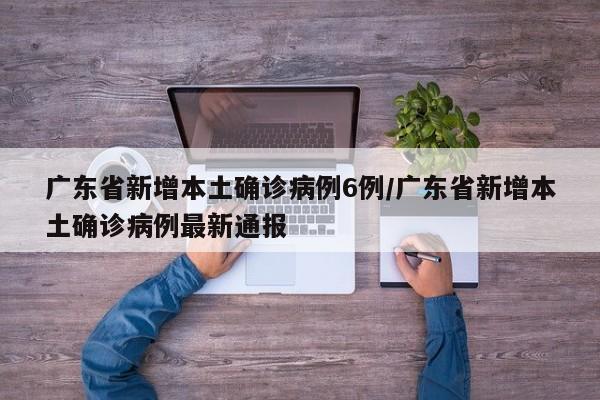 广东省新增本土确诊病例6例/广东省新增本土确诊病例最新通报