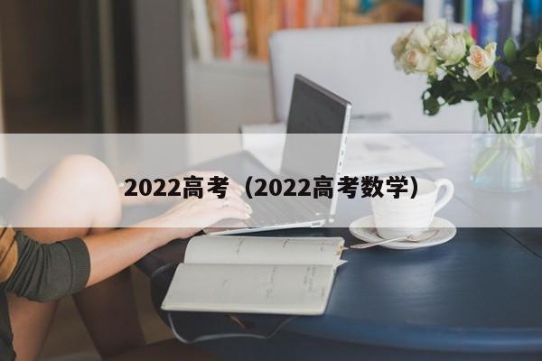2022高考(2022高考数学)