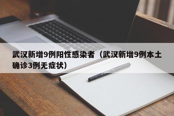 武汉新增9例阳性感染者(武汉新增9例本土确诊3例无症状)