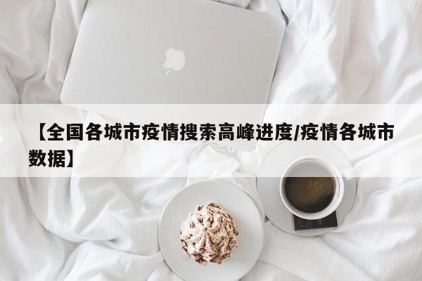 【全国各城市疫情搜索高峰进度/疫情各城市数据】