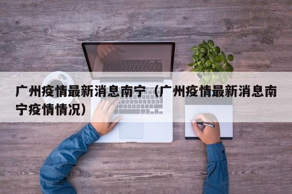 广州疫情最新消息南宁(广州疫情最新消息南宁疫情情况)