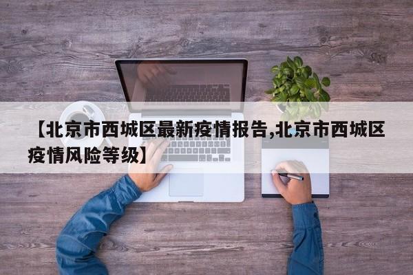 【北京市西城区最新疫情报告,北京市西城区疫情风险等级】
