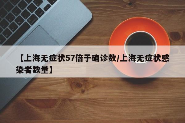 【上海无症状57倍于确诊数/上海无症状感染者数量】