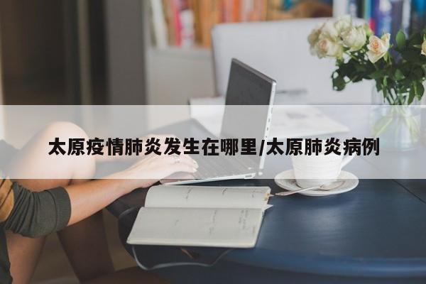 太原疫情肺炎发生在哪里/太原肺炎病例
