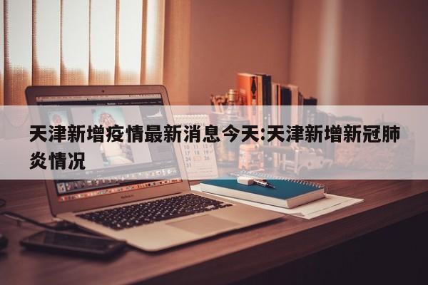 天津新增疫情最新消息今天:天津新增新冠肺炎情况