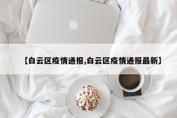 【白云区疫情通报,白云区疫情通报最新】