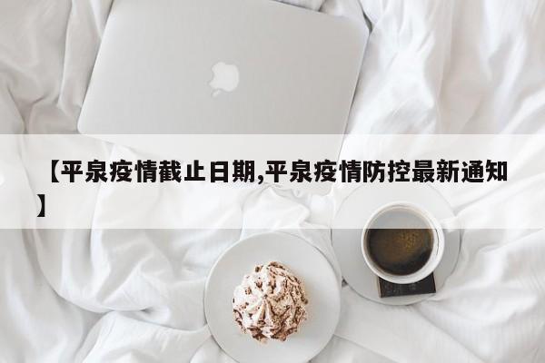 【平泉疫情截止日期,平泉疫情防控最新通知】