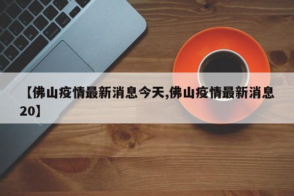 【佛山疫情最新消息今天,佛山疫情最新消息20】
