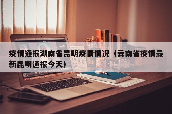 疫情通报湖南省昆明疫情情况(云南省疫情最新昆明通报今天)