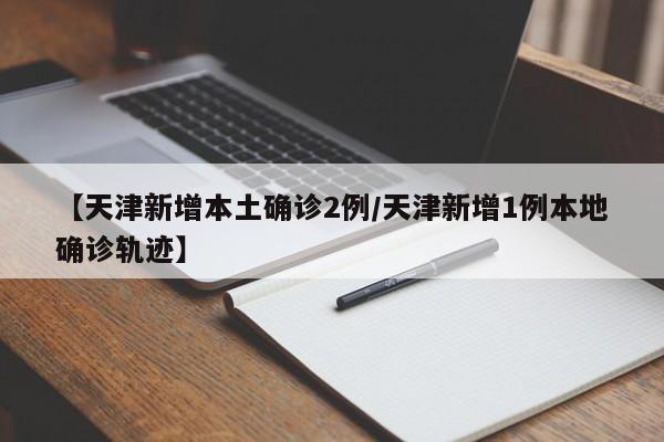 【天津新增本土确诊2例/天津新增1例本地确诊轨迹】