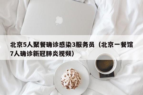 北京5人聚餐确诊感染3服务员(北京一餐馆7人确诊新冠肺炎视频)