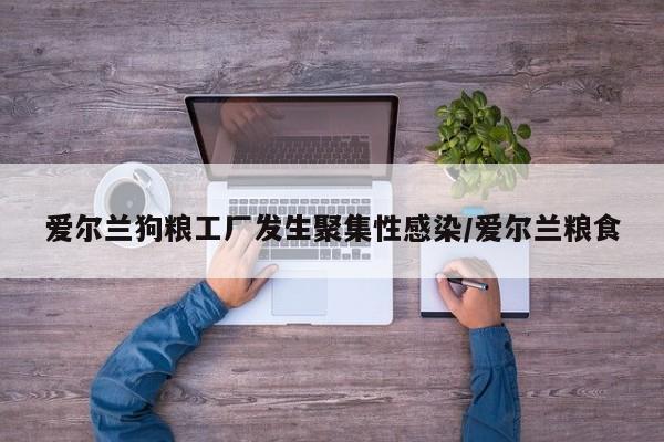 爱尔兰狗粮工厂发生聚集性感染/爱尔兰粮食