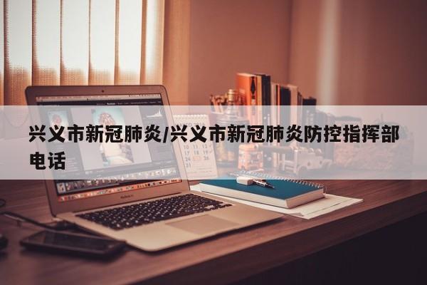 兴义市新冠肺炎/兴义市新冠肺炎防控指挥部电话