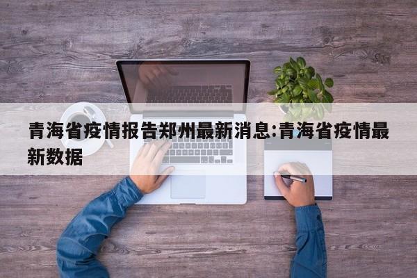 青海省疫情报告郑州最新消息:青海省疫情最新数据