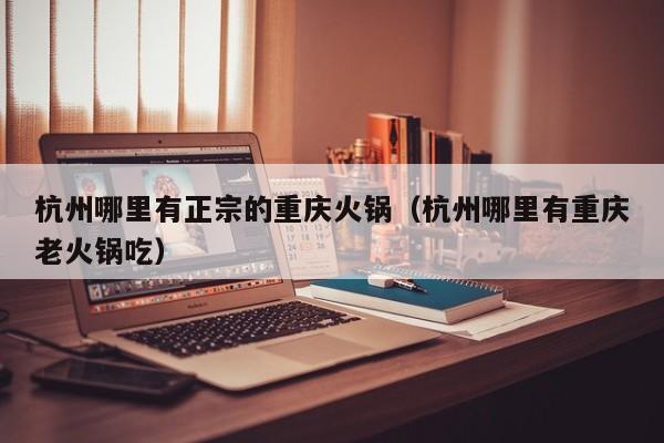 杭州哪里有正宗的重庆火锅(杭州哪里有重庆老火锅吃)