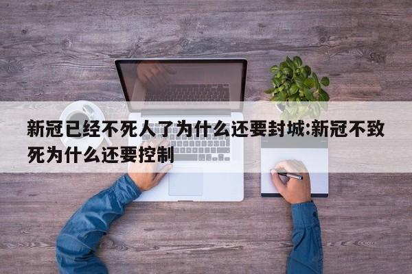 新冠已经不死人了为什么还要封城:新冠不致死为什么还要控制