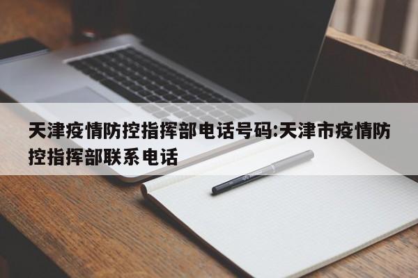 天津疫情防控指挥部电话号码:天津市疫情防控指挥部联系电话