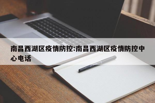 南昌西湖区疫情防控:南昌西湖区疫情防控中心电话