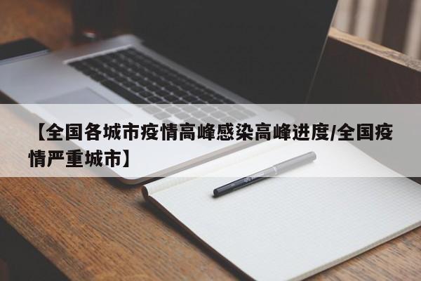 【全国各城市疫情高峰感染高峰进度/全国疫情严重城市】