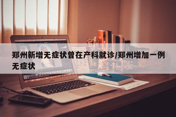 郑州新增无症状曾在产科就诊/郑州增加一例无症状