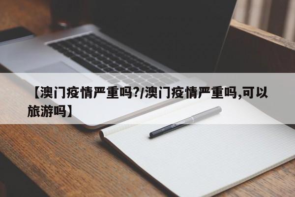 【澳门疫情严重吗?/澳门疫情严重吗,可以旅游吗】