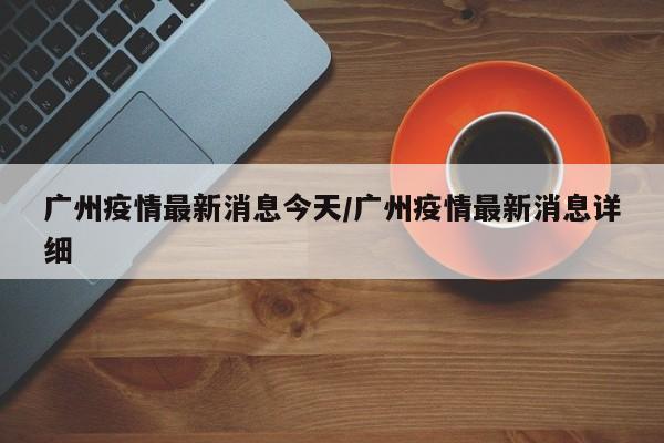 广州疫情最新消息今天/广州疫情最新消息详细