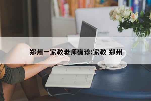 郑州一家教老师确诊:家教 郑州