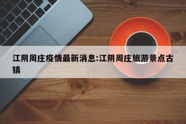 江阴周庄疫情最新消息:江阴周庄旅游景点古镇