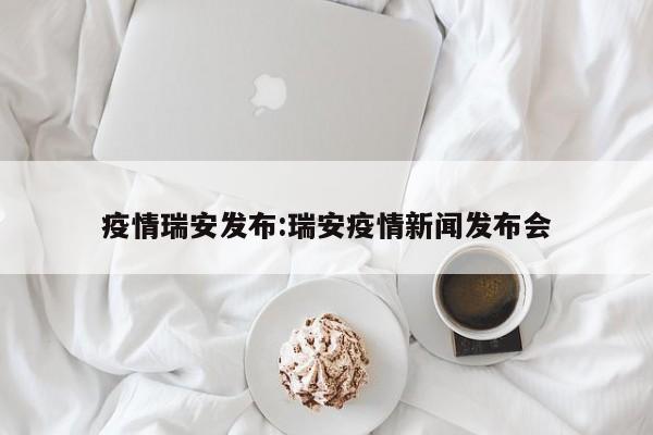 疫情瑞安发布:瑞安疫情新闻发布会