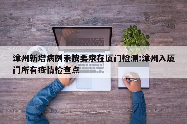 漳州新增病例未按要求在厦门检测:漳州入厦门所有疫情检查点