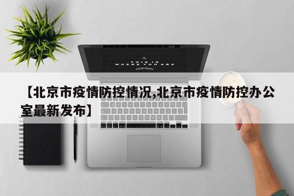【北京市疫情防控情况,北京市疫情防控办公室最新发布】