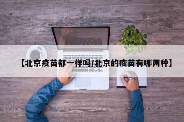【北京疫苗都一样吗/北京的疫苗有哪两种】
