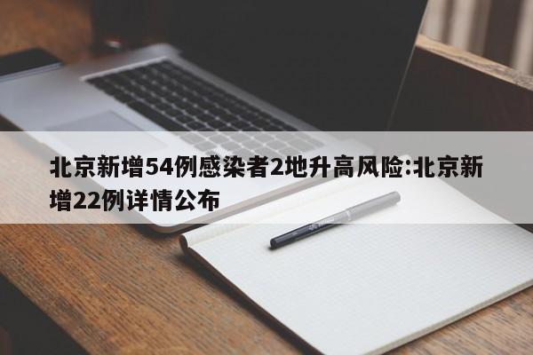 北京新增54例感染者2地升高风险:北京新增22例详情公布
