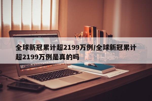 全球新冠累计超2199万例/全球新冠累计超2199万例是真的吗