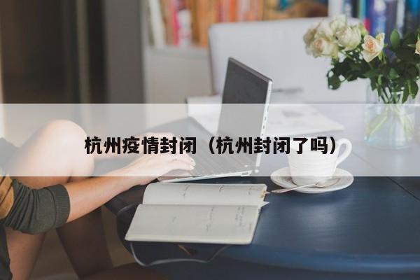杭州疫情封闭(杭州封闭了吗)